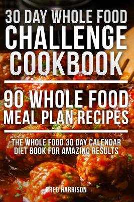 Whole Food: 30 Day Whole Food Challenge Cookbook - 90 Whole Food Meal Plan Recipes - Harrison, Greg