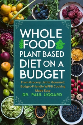 Whole Food Plant Based Diet on a Budget: From Grocery List to Gourmet: Budget-Friendly WFPB Cooking Made Easy - Luggard, Paul, Dr.