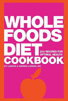 Whole Foods Diet Cookbook: 200 Recipes for Optimal Health - Larson, Ivy, and Larson, Andrew, M.D., M D