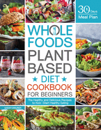 Whole Foods Plant Based Diet Cookbook for Beginners: The Healthy and Delicious Recipes with 30 Days Meal Plan to Kick-Start Healthy Eating