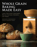 Whole Grain Baking Made Easy: Craft Delicious, Healthful Breads, Pastries, Desserts, and More - Including a Comprehensive Guide to Grinding Grains