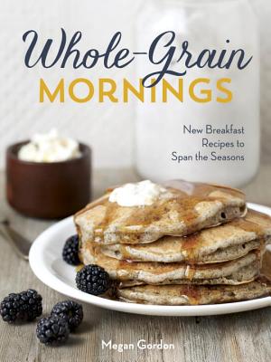 Whole-Grain Mornings: New Breakfast Recipes to Span the Seasons - Gordon, Megan