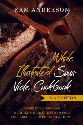 Whole Illustrated Sous Vide Cookbook: Complete Cookbook with Main Guidelines and Sous Vide Recipes for Cooking at Home! - Anderson, Sam