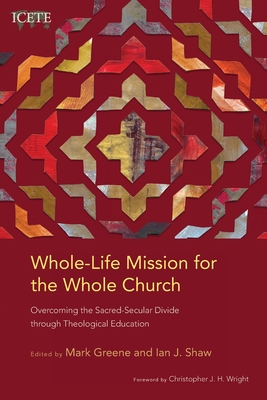 Whole-Life Mission for the Whole Church: Overcoming the Sacred-Secular Divide through Theological Education - Greene, Mark (Editor), and Shaw, Ian J. (Editor)