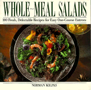 Whole Meal Salads: 100 Fresh, Delectable Recipes for Easy One-Course Entrees - Kolpas, Norman