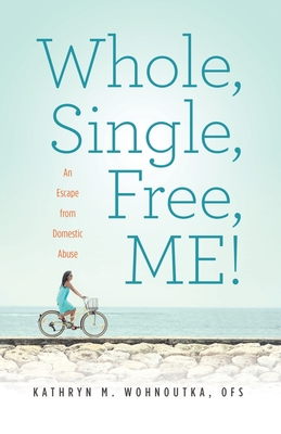 Whole, Single, Free, ME!: An Escape from Domestic Abuse - Wohnoutka, Kathryn M