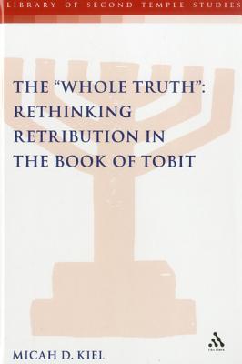 Whole Truth: Rethinking Retribution in the Book of Tobit, Th - Kiel, Micah D, and Grabbe, Lester L (Editor)