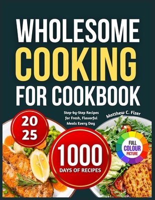 Wholesome Cooking for Beginners: Step-by-Step Recipes for Fresh, Flavorful Meals Every Day - C Fizer, Matthew