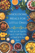 Wholesome Meals for Little Ones: Simple, Low-Carb, Sugar-Free Recipes to Delight Picky Eaters and Simplify Life for Busy Parents