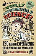 Wholly Irresponsible Science: 120 Daring Experiments to Do in Your Home and Garden