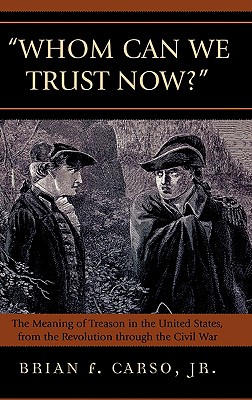 Whom Can We Trust Now?: The Meaning of Treason in the United States, from the Revolution through the Civil War - Carso, Brian F