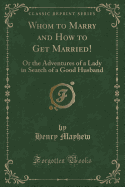 Whom to Marry and How to Get Married!: Or the Adventures of a Lady in Search of a Good Husband (Classic Reprint)