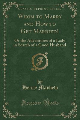 Whom to Marry and How to Get Married!: Or the Adventures of a Lady in Search of a Good Husband (Classic Reprint) - Mayhew, Henry