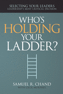 Who's Holding Your Ladder?: Selecting Your Leaders, Leadership's Most Critical Decision