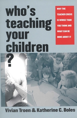 Who's Teaching Your Children?: Why the Teacher Crisis Is Worse Than You Think and What Can Be Done about It - Troen, Vivian, Professor, and Boles, Katherine C