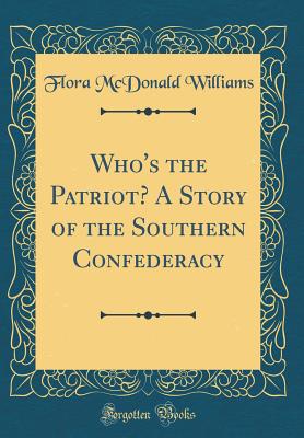 Who's the Patriot? a Story of the Southern Confederacy (Classic Reprint) - Williams, Flora McDonald