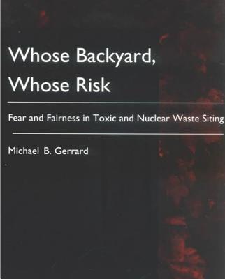 Whose Backyard, Whose Risk: Fear and Fairness in Toxic and Nuclear Waste Siting - Gerrard, Michael B