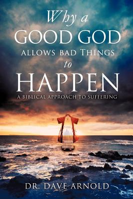 Why A Good God Allows Bad Things to Happen - Arnold, Dave, Dr.