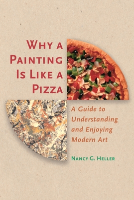 Why a Painting Is Like a Pizza: A Guide to Understanding and Enjoying Modern Art - Heller, Nancy G