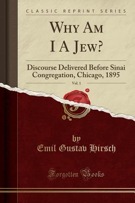 Why Am I a Jew?, Vol. 1: Discourse Delivered Before Sinai Congregation, Chicago, 1895 (Classic Reprint) - Hirsch, Emil Gustav