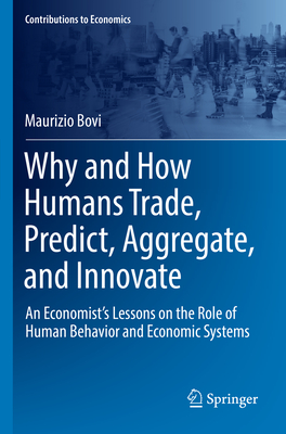 Why and How Humans Trade, Predict, Aggregate, and Innovate: An Economist's Lessons on the Role of Human Behavior and Economic Systems - Bovi, Maurizio