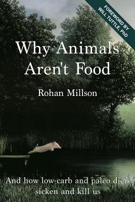 Why Animals Aren't Food: And how low-carb and paleo diets sicken and kill us - Millson, Rohan