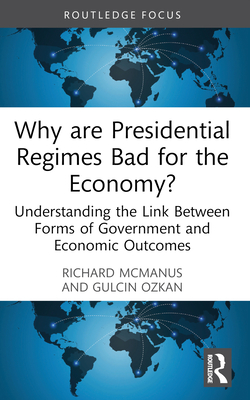 Why are Presidential Regimes Bad for the Economy?: Understanding the Link Between Forms of Government and Economic Outcomes - McManus, Richard, and Ozkan, Gulcin