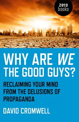 Why Are We The Good Guys? - Reclaiming Your Mind From The Delusions Of Propaganda - Cromwell, David