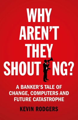 Why Aren't They Shouting?: A Banker's Tale of Change, Computers and Perpetual Crisis - Rodgers, Kevin