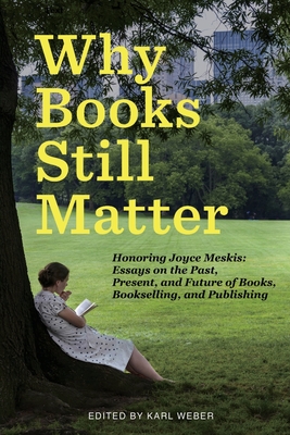 Why Books Still Matter: Honoring Joyce Meskis-Essays on the Past, Present, and Future of Books, Bookselling, and Publishing - Weber, Karl (Editor)