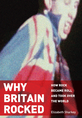 Why Britain Rocked: How Rock Became Roll and Took Over the World - Sharkey, Elizabeth