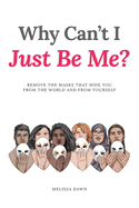 Why Can't I Just Be Me?: Remove the Masks that Hide You from the World and from Yourself