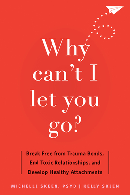 Why Can't I Let You Go?: Break Free from Trauma Bonds, End Toxic Relationships, and Develop Healthy Attachments - Skeen, Michelle, PsyD, and Skeen, Kelly