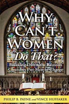 Why Can't Women Do That?: Breaking Down the Reasons Churches Put Men in Charge - Payne, Philip B, and Huffaker, Vince