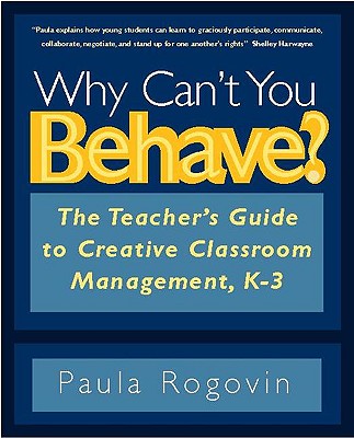 Why Can't You Behave?: The Teacher's Guide to Creative Classroom Management, K-3 - Rogovin, Paula