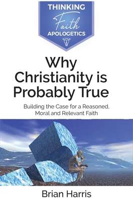 Why Christianity is Probably True: Building the Case for a Reasoned ...