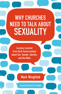 Why Churches Need to Talk about Sexuality: Lessons Learned from Hard Conversations about Sex, Gender, Identity, and the Bible - Wingfield, Mark, and Gushee, David P (Foreword by)