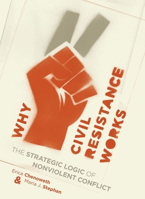 Why Civil Resistance Works: The Strategic Logic of Nonviolent Conflict - Chenoweth, Erica, and Stephan, Maria
