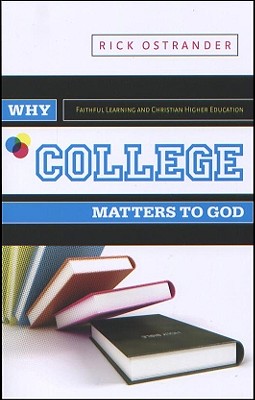 Why College Matters to God: Academic Faithfulness and Christian Higher Education - Ostrander, Rick