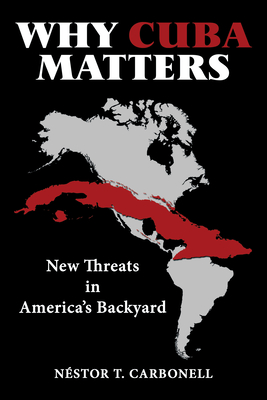 Why Cuba Matters: New Threats in America's Backyard - Nstor T Carbonell