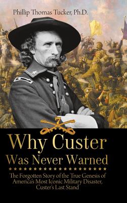 Why Custer Was Never Warned: The Forgotten Story of the True Genesis of America's Most Iconic Military Disaster, Custer's Last Stand - Tucker, Phillip