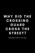Why Did The Crossing Guard Cross The Street? Because That's His Job: Funny Crossing Guard Notebook Gift Idea For Cross Guard, Traffic Boy, School Crossing Attendant - 120 Pages (6 x 9) Hilarious Gag Present