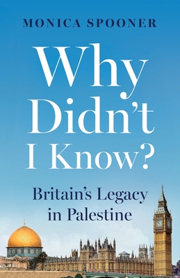 Why Didn't I Know? Britain's Legacy in Palestine - Spooner, Monica