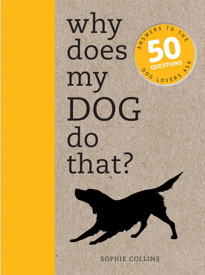 Why Does My Dog Do That?: Answers to the 50 Questions Dog Lovers Ask - Collins, Sophie