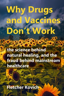 Why Drugs and Vaccines Don't Work: the science behind natural healing, and the fraud behind mainstream healthcare - Kovich, Fletcher