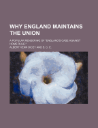 Why England Maintains the Union: A Popular Rendering of "england's Case Against Home Rule" (Classic Reprint)