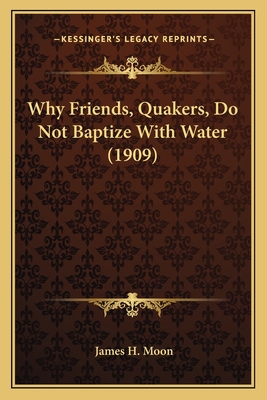 Why Friends, Quakers, Do Not Baptize with Water (1909) - Moon, James H