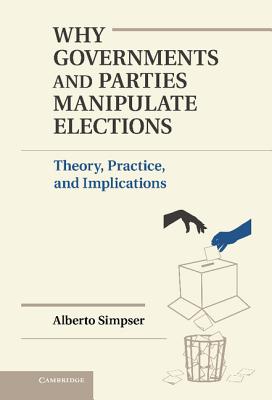 Why Governments and Parties Manipulate Elections: Theory, Practice, and Implications - Simpser, Alberto