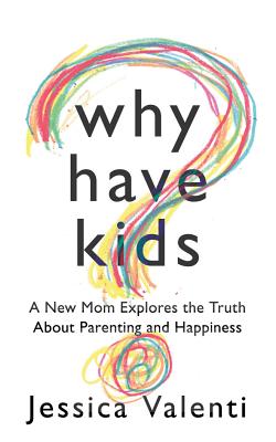 Why Have Kids?: A New Mom Explores the Truth about Parenting and Happiness - Valenti, Jessica
