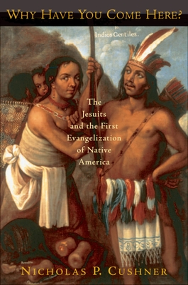 Why Have You Come Here?: The Jesuits and the First Evangelization of Native America - Cushner, Nicholas P